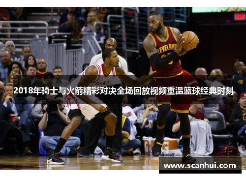2018年骑士与火箭精彩对决全场回放视频重温篮球经典时刻