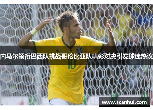 内马尔领衔巴西队挑战哥伦比亚队精彩对决引发球迷热议