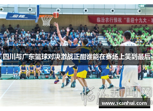 四川与广东篮球对决激战正酣谁能在赛场上笑到最后