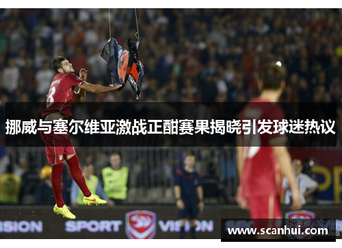 挪威与塞尔维亚激战正酣赛果揭晓引发球迷热议