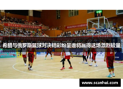 希腊与俄罗斯篮球对决精彩纷呈谁将赢得这场激烈较量