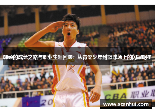 韩硕的成长之路与职业生涯回顾：从青涩少年到篮球场上的闪耀明星