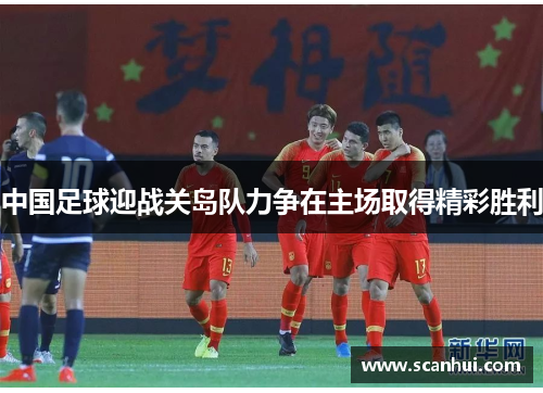 中国足球迎战关岛队力争在主场取得精彩胜利