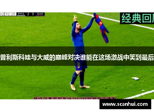 普利斯科娃与大威的巅峰对决谁能在这场激战中笑到最后