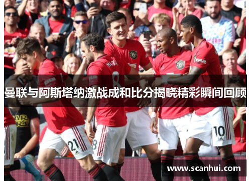 曼联与阿斯塔纳激战成和比分揭晓精彩瞬间回顾