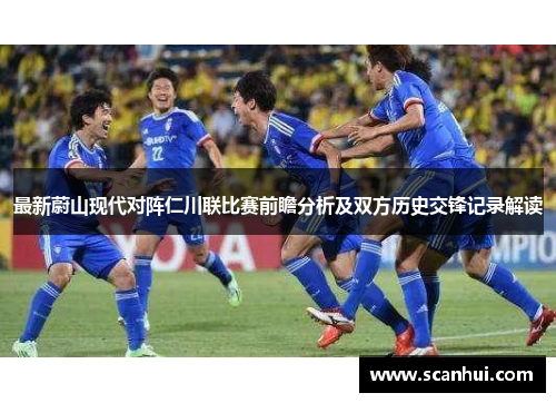 最新蔚山现代对阵仁川联比赛前瞻分析及双方历史交锋记录解读