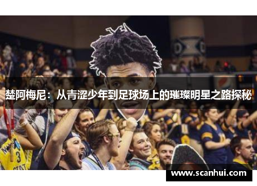 楚阿梅尼：从青涩少年到足球场上的璀璨明星之路探秘
