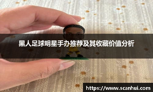 黑人足球明星手办推荐及其收藏价值分析